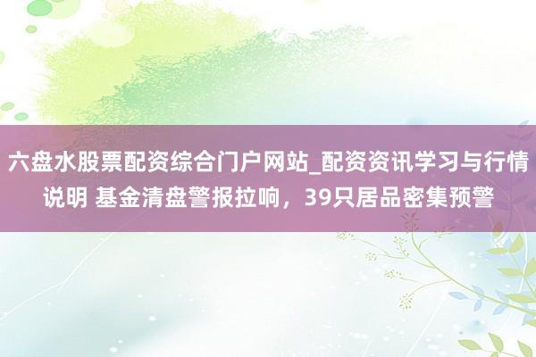 六盘水股票配资综合门户网站_配资资讯学习与行情说明 基金清盘警报拉响，39只居品密集预警
