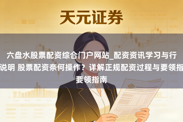 六盘水股票配资综合门户网站_配资资讯学习与行情说明 股票配资奈何操作？详解正规配资过程与要领指南