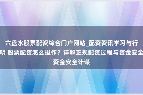 六盘水股票配资综合门户网站_配资资讯学习与行情说明 股票配资怎么操作?详解正规配资过程与资金安全计谋
