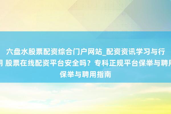 六盘水股票配资综合门户网站_配资资讯学习与行情说明 股票在线配资平台安全吗？专科正规平台保举与聘用指南