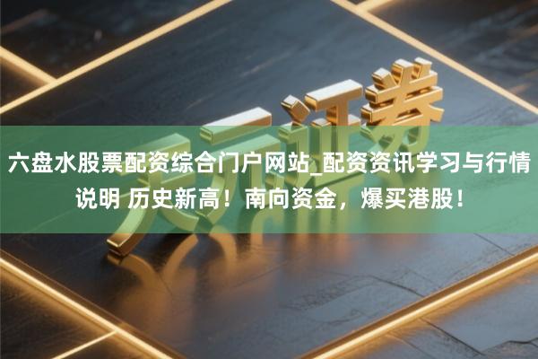 六盘水股票配资综合门户网站_配资资讯学习与行情说明 历史新高!南向资金,爆买港股!