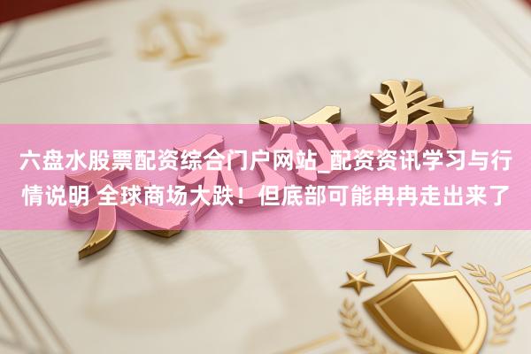 六盘水股票配资综合门户网站_配资资讯学习与行情说明 全球商场大跌!但底部可能冉冉走出来了