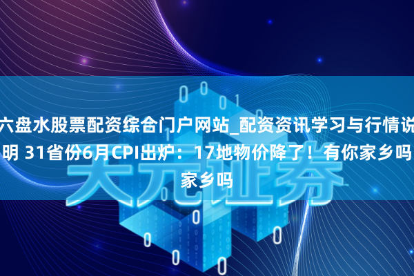 六盘水股票配资综合门户网站_配资资讯学习与行情说明 31省份6月CPI出炉:17地物价降了!有你家乡吗