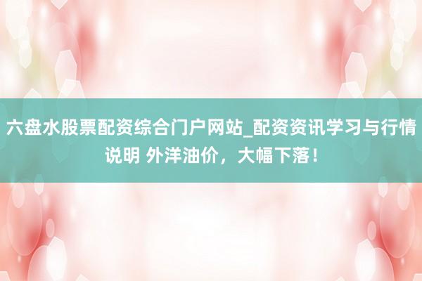 六盘水股票配资综合门户网站_配资资讯学习与行情说明 外洋油价,大幅下落!