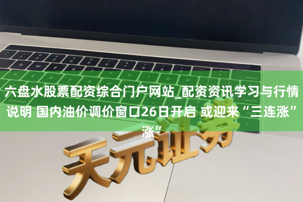 六盘水股票配资综合门户网站_配资资讯学习与行情说明 国内油价调价窗口26日开启 或迎来“三连涨”