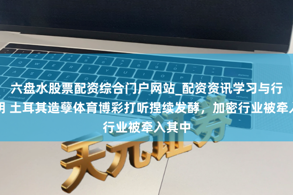 六盘水股票配资综合门户网站_配资资讯学习与行情说明 土耳其造孽体育博彩打听捏续发酵,加密行业被牵入其中