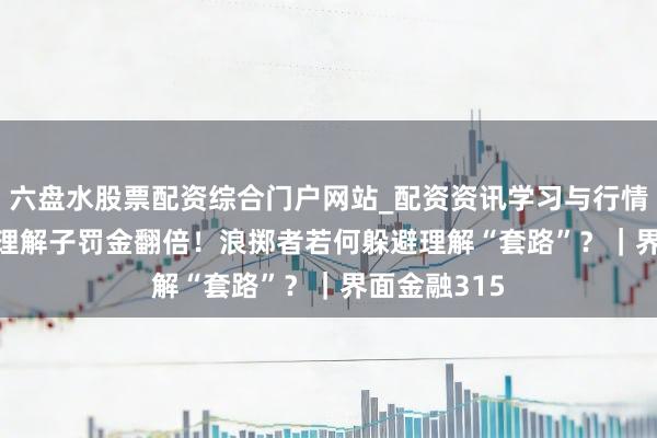 六盘水股票配资综合门户网站_配资资讯学习与行情说明 2025理解子罚金翻倍!浪掷者若何躲避理解“套路”?|界面金融315
