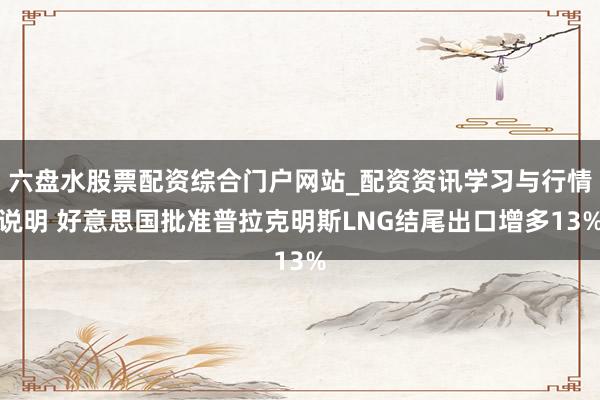 六盘水股票配资综合门户网站_配资资讯学习与行情说明 好意思国批准普拉克明斯LNG结尾出口增多13%
