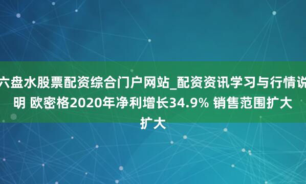 六盘水股票配资综合门户网站_配资资讯学习与行情说明 欧密格2020年净利增长34.9% 销售范围扩大