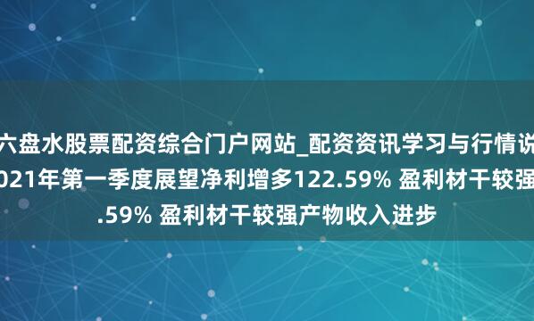 六盘水股票配资综合门户网站_配资资讯学习与行情说明 宝钛股份2021年第一季度展望净利增多122.59% 盈利材干较强产物收入进步