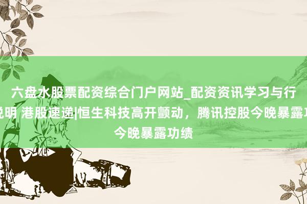 六盘水股票配资综合门户网站_配资资讯学习与行情说明 港股速递|恒生科技高开颤动，腾讯控股今晚暴露功绩