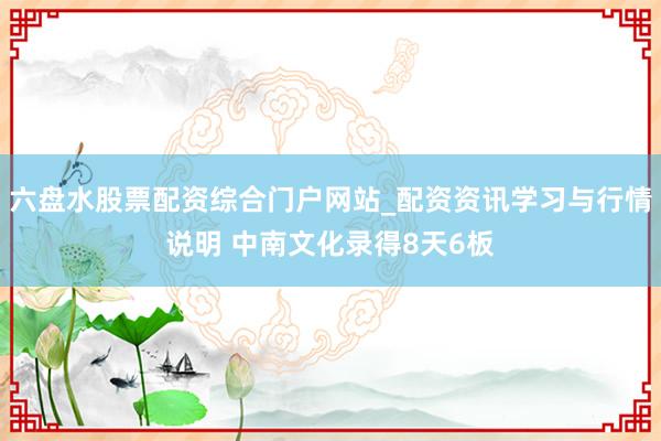 六盘水股票配资综合门户网站_配资资讯学习与行情说明 中南文化录得8天6板