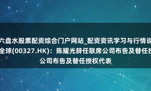 六盘水股票配资综合门户网站_配资资讯学习与行情说明 百富全球(00327.HK)：陈耀光辞任联席公司布告及替任授权代表