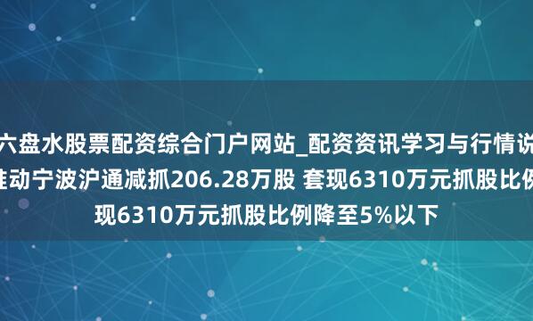 六盘水股票配资综合门户网站_配资资讯学习与行情说明 汇通动力推动宁波沪通减抓206.28万股 套现6310万元抓股比例降至5%以下