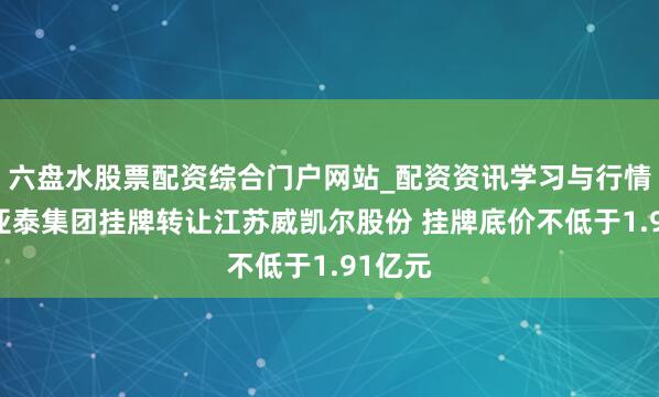 六盘水股票配资综合门户网站_配资资讯学习与行情说明 亚泰集团挂牌转让江苏威凯尔股份 挂牌底价不低于1.91亿元
