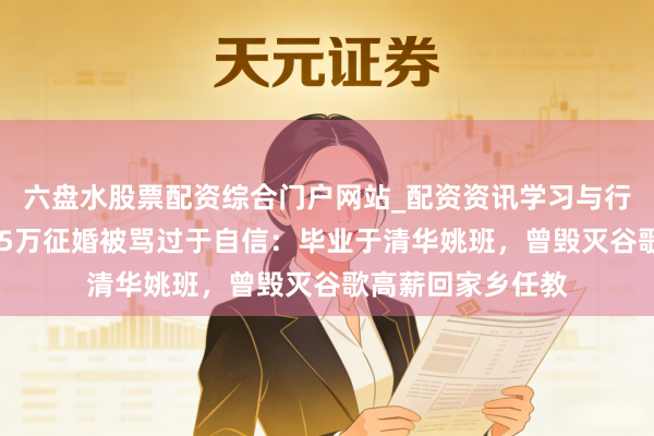 六盘水股票配资综合门户网站_配资资讯学习与行情说明 须眉月薪5万征婚被骂过于自信：毕业于清华姚班，曾毁灭谷歌高薪回家乡任教