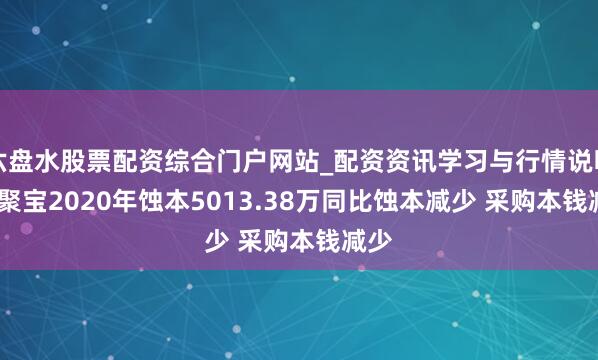 六盘水股票配资综合门户网站_配资资讯学习与行情说明 ST聚宝2020年蚀本5013.38万同比蚀本减少 采购本钱减少