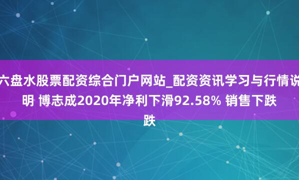 六盘水股票配资综合门户网站_配资资讯学习与行情说明 博志成2020年净利下滑92.58% 销售下跌