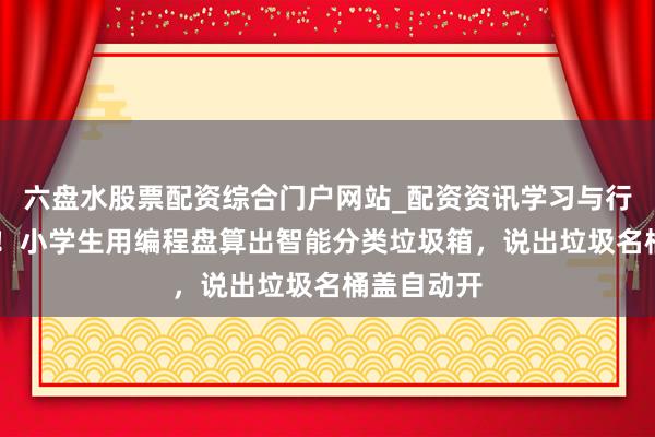 六盘水股票配资综合门户网站_配资资讯学习与行情说明 强!小学生用编程盘算出智能分类垃圾箱,说出垃圾名桶盖自动开