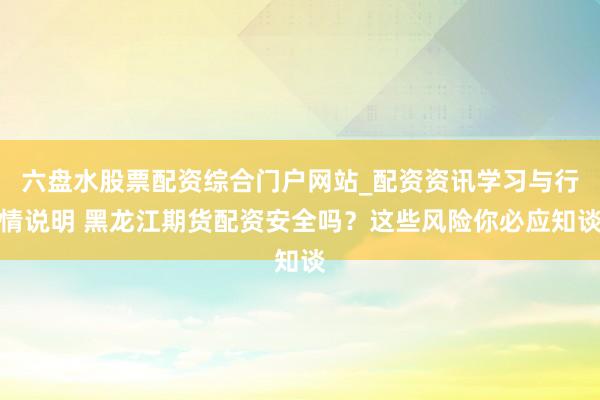 六盘水股票配资综合门户网站_配资资讯学习与行情说明 黑龙江期货配资安全吗？这些风险你必应知谈
