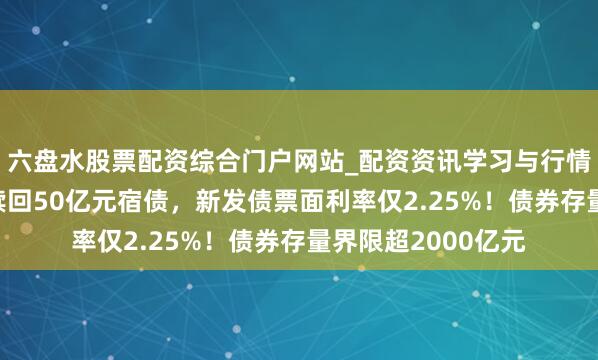 六盘水股票配资综合门户网站_配资资讯学习与行情说明 中国星河拟赎回50亿元宿债，新发债票面利率仅2.25%！债券存量界限超2000亿元