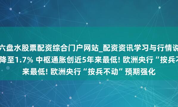 六盘水股票配资综合门户网站_配资资讯学习与行情说明 ?欧元区CPI降至1.7% 中枢通胀创近5年来最低! 欧洲央行“按兵不动”预期强化