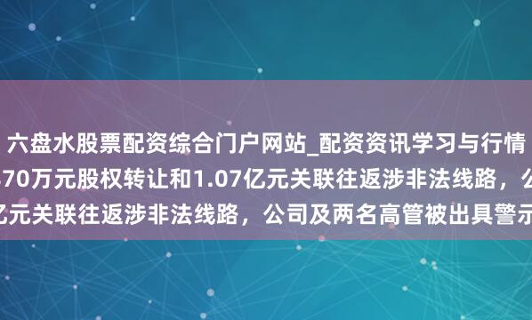 六盘水股票配资综合门户网站_配资资讯学习与行情说明 福成股份：因3870万元股权转让和1.07亿元关联往返涉非法线路，公司及两名高管被出具警示函