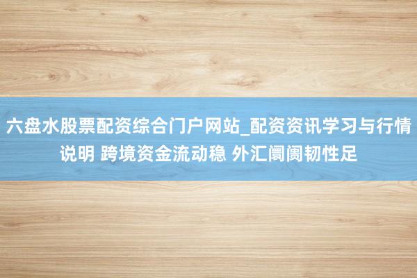六盘水股票配资综合门户网站_配资资讯学习与行情说明 跨境资金流动稳 外汇阛阓韧性足