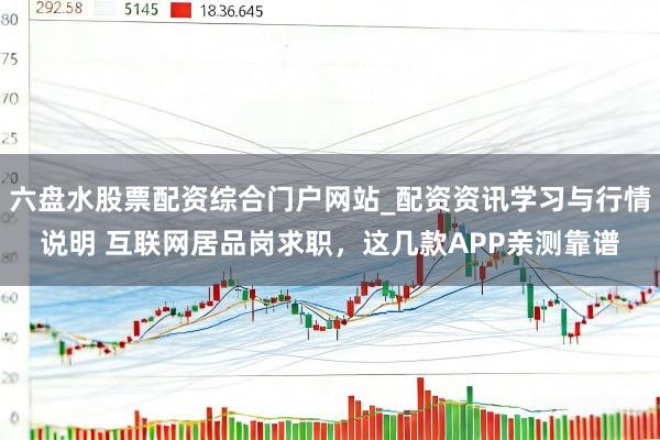 六盘水股票配资综合门户网站_配资资讯学习与行情说明 互联网居品岗求职，这几款APP亲测靠谱