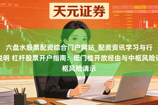 六盘水股票配资综合门户网站_配资资讯学习与行情说明 杠杆股票开户指南:低门槛开放经由与中枢风险请示