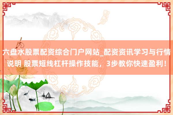 六盘水股票配资综合门户网站_配资资讯学习与行情说明 股票短线杠杆操作技能,3步教你快速盈利!