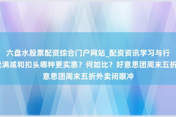 六盘水股票配资综合门户网站_配资资讯学习与行情说明 外卖满减和扣头哪种更实惠？何如比？好意思团周末五折外卖闭眼冲