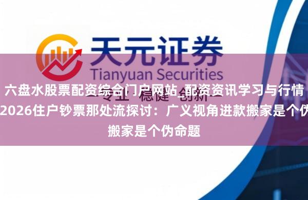 六盘水股票配资综合门户网站_配资资讯学习与行情说明 2026住户钞票那处流探讨：广义视角进款搬家是个伪命题