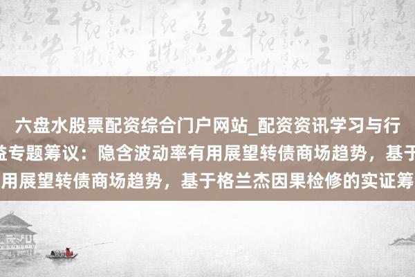 六盘水股票配资综合门户网站_配资资讯学习与行情说明 2026固定收益专题筹议：隐含波动率有用展望转债商场趋势，基于格兰杰因果检修的实证筹议