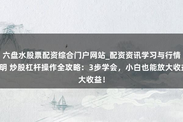 六盘水股票配资综合门户网站_配资资讯学习与行情说明 炒股杠杆操作全攻略：3步学会，小白也能放大收益！