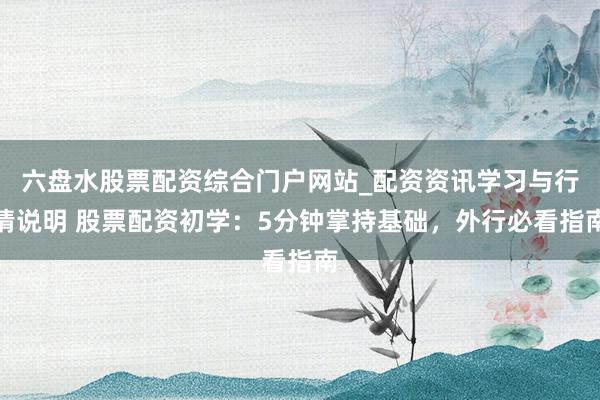 六盘水股票配资综合门户网站_配资资讯学习与行情说明 股票配资初学：5分钟掌持基础，外行必看指南