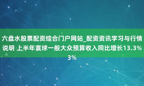 六盘水股票配资综合门户网站_配资资讯学习与行情说明 上半年寰球一般大众预算收入同比增长13.3%