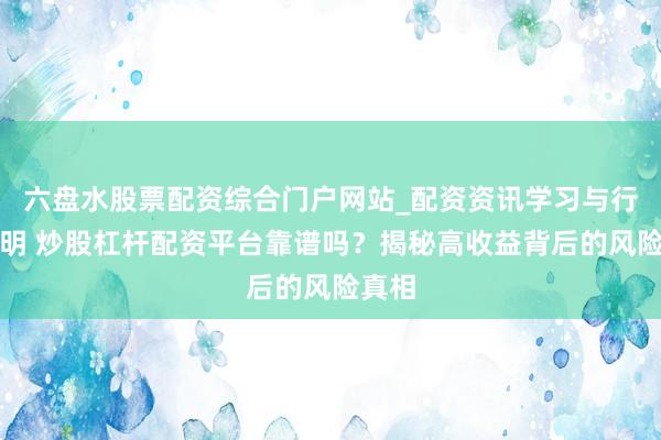六盘水股票配资综合门户网站_配资资讯学习与行情说明 炒股杠杆配资平台靠谱吗？揭秘高收益背后的风险真相
