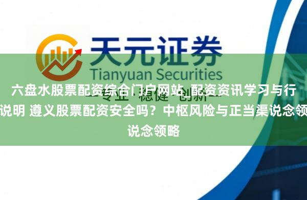 六盘水股票配资综合门户网站_配资资讯学习与行情说明 遵义股票配资安全吗？中枢风险与正当渠说念领略