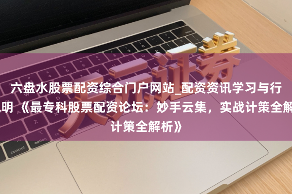 六盘水股票配资综合门户网站_配资资讯学习与行情说明 《最专科股票配资论坛：妙手云集，实战计策全解析》