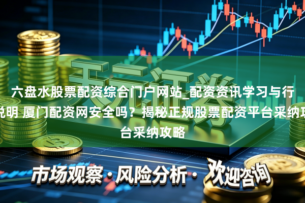 六盘水股票配资综合门户网站_配资资讯学习与行情说明 厦门配资网安全吗？揭秘正规股票配资平台采纳攻略