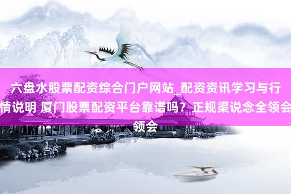 六盘水股票配资综合门户网站_配资资讯学习与行情说明 厦门股票配资平台靠谱吗？正规渠说念全领会