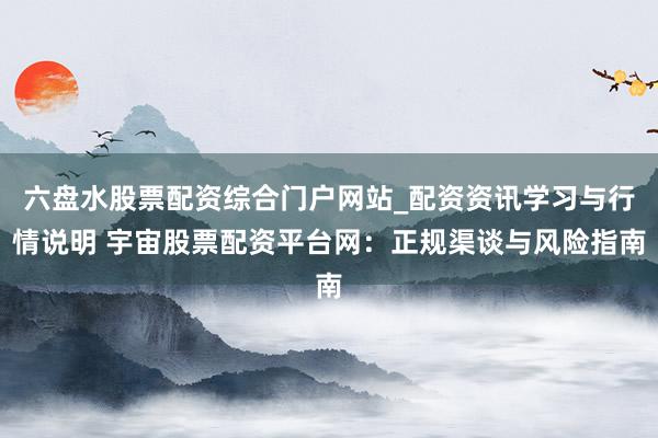 六盘水股票配资综合门户网站_配资资讯学习与行情说明 宇宙股票配资平台网：正规渠谈与风险指南