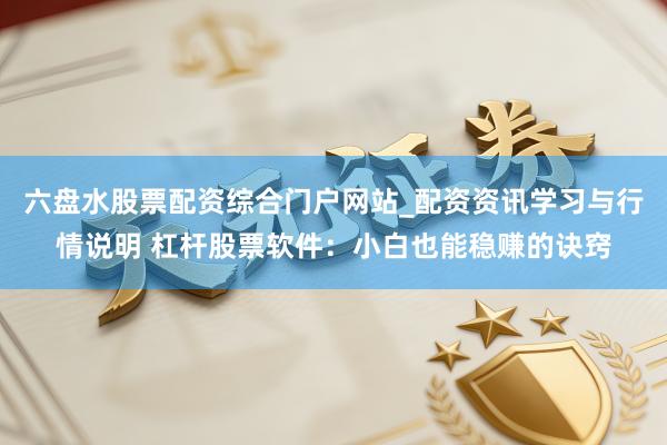 六盘水股票配资综合门户网站_配资资讯学习与行情说明 杠杆股票软件：小白也能稳赚的诀窍