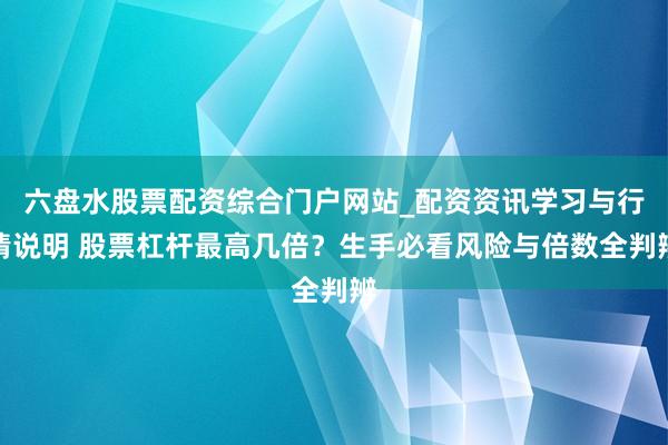 六盘水股票配资综合门户网站_配资资讯学习与行情说明 股票杠杆最高几倍？生手必看风险与倍数全判辨