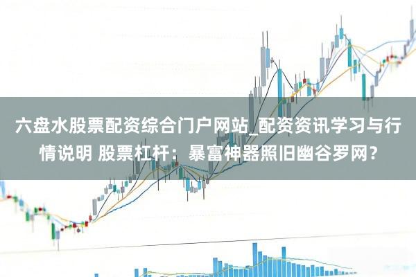 六盘水股票配资综合门户网站_配资资讯学习与行情说明 股票杠杆：暴富神器照旧幽谷罗网？