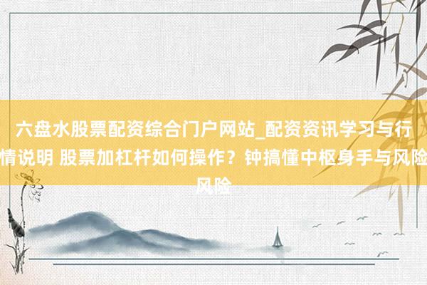 六盘水股票配资综合门户网站_配资资讯学习与行情说明 股票加杠杆如何操作？钟搞懂中枢身手与风险