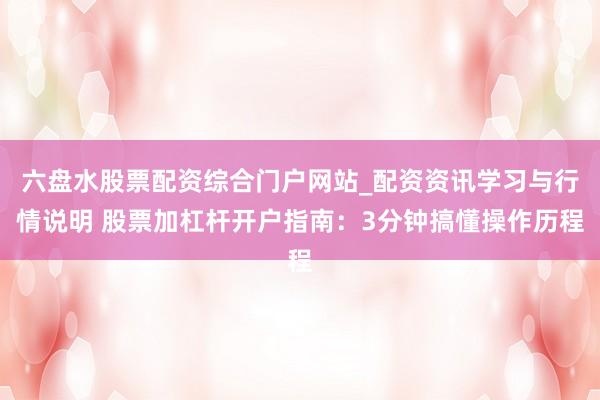 六盘水股票配资综合门户网站_配资资讯学习与行情说明 股票加杠杆开户指南：3分钟搞懂操作历程