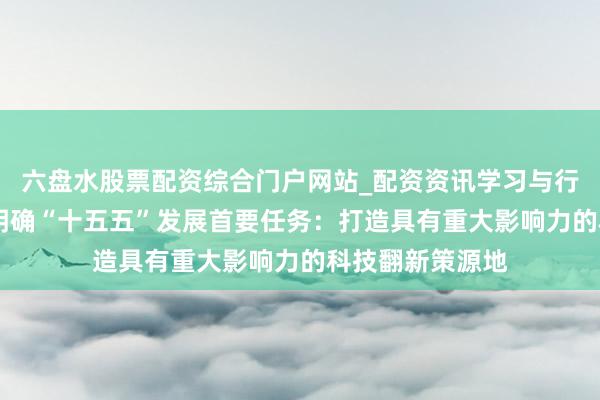 六盘水股票配资综合门户网站_配资资讯学习与行情说明 安徽省明确“十五五”发展首要任务：打造具有重大影响力的科技翻新策源地