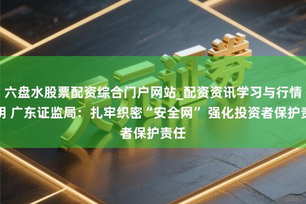 六盘水股票配资综合门户网站_配资资讯学习与行情说明 广东证监局：扎牢织密“安全网” 强化投资者保护责任